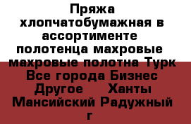 Пряжа хлопчатобумажная в ассортименте, полотенца махровые, махровые полотна Турк - Все города Бизнес » Другое   . Ханты-Мансийский,Радужный г.